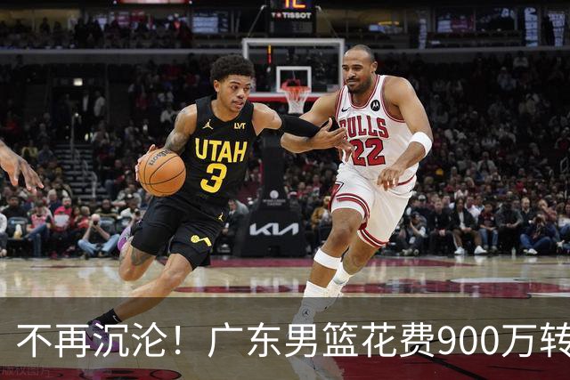 不再沉沦！广东男篮花费900万转会费签下昔日状元内线，杜锋誓言不再摆烂